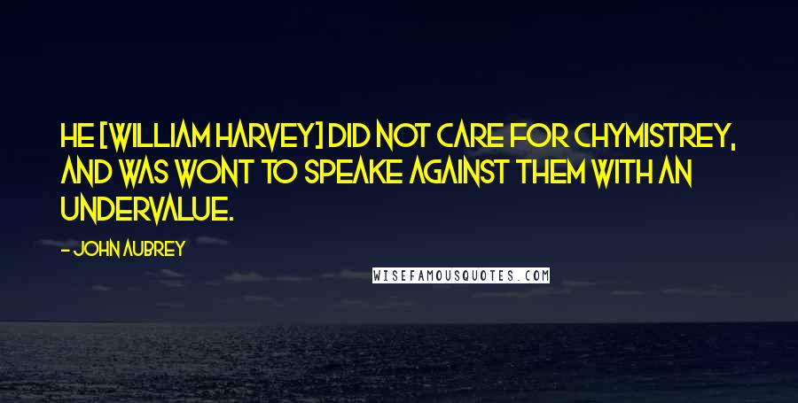 John Aubrey Quotes: He [William Harvey] did not care for chymistrey, and was wont to speake against them with an undervalue.