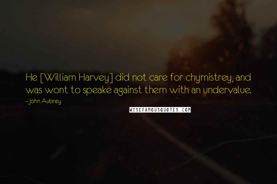 John Aubrey Quotes: He [William Harvey] did not care for chymistrey, and was wont to speake against them with an undervalue.