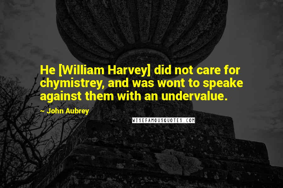 John Aubrey Quotes: He [William Harvey] did not care for chymistrey, and was wont to speake against them with an undervalue.