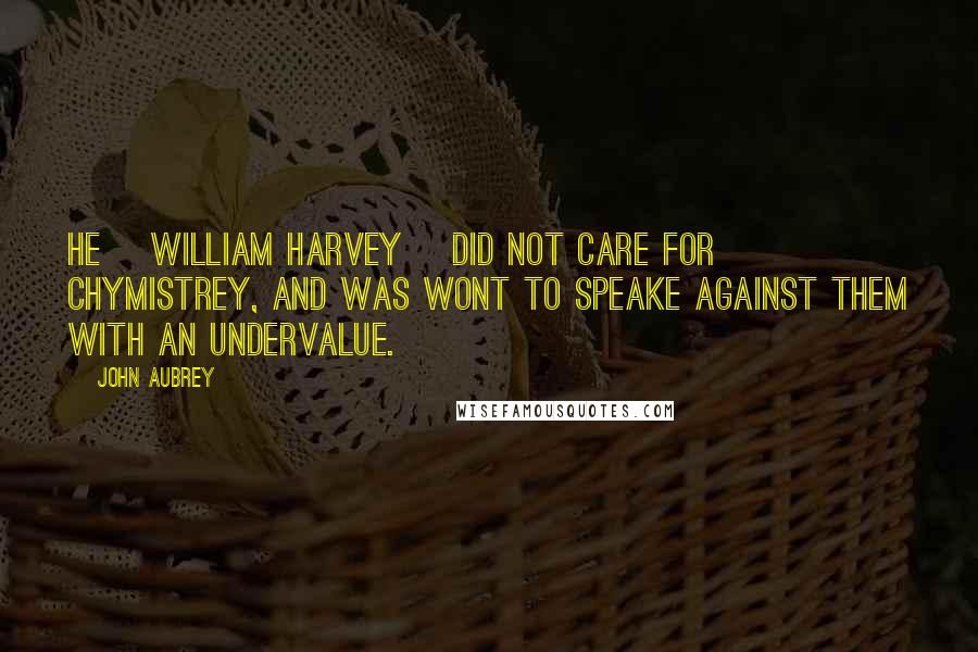 John Aubrey Quotes: He [William Harvey] did not care for chymistrey, and was wont to speake against them with an undervalue.