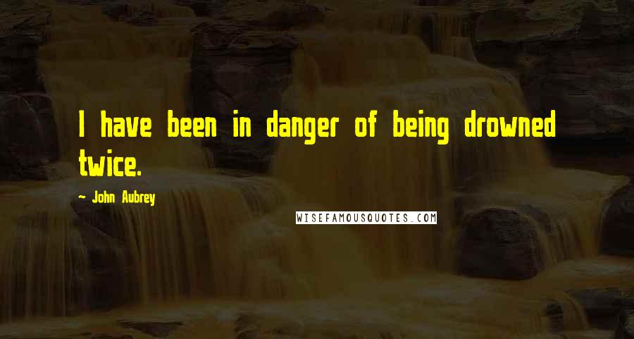 John Aubrey Quotes: I have been in danger of being drowned twice.