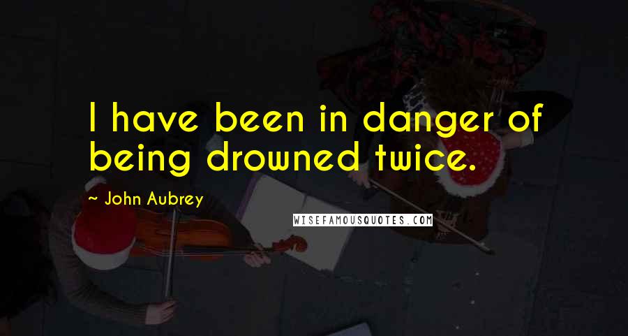 John Aubrey Quotes: I have been in danger of being drowned twice.