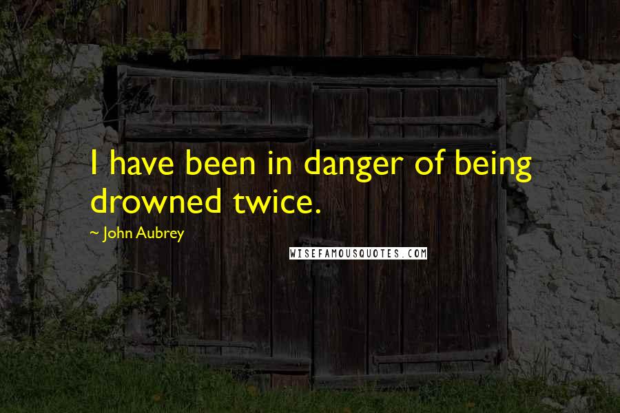 John Aubrey Quotes: I have been in danger of being drowned twice.