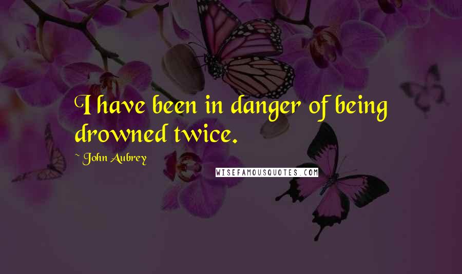 John Aubrey Quotes: I have been in danger of being drowned twice.