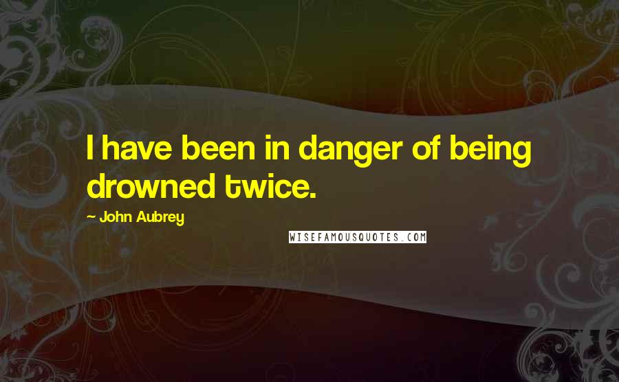 John Aubrey Quotes: I have been in danger of being drowned twice.