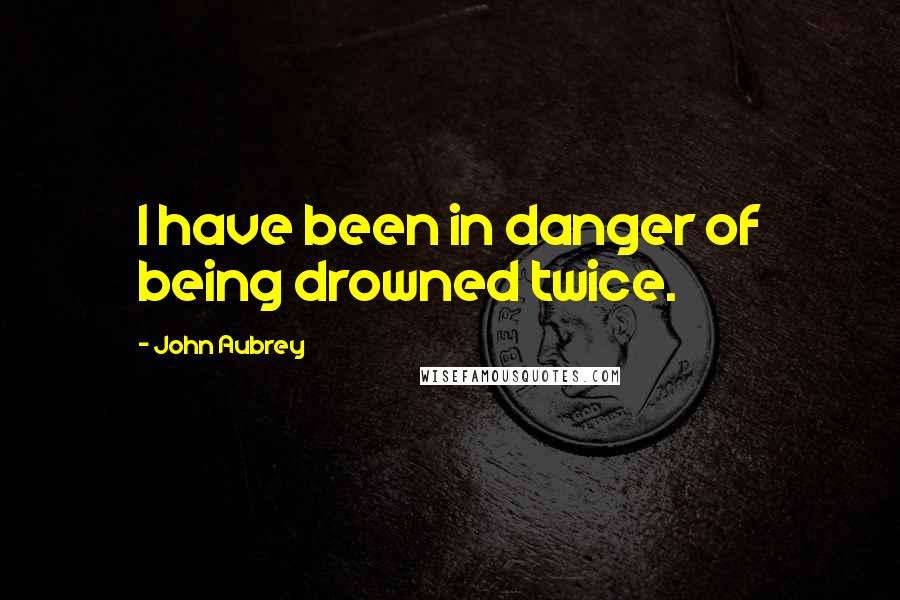 John Aubrey Quotes: I have been in danger of being drowned twice.