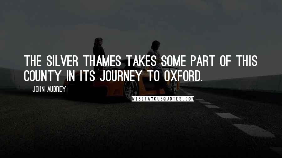 John Aubrey Quotes: The silver Thames takes some part of this county in its journey to Oxford.