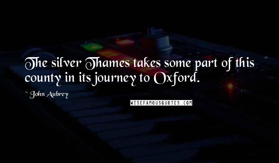 John Aubrey Quotes: The silver Thames takes some part of this county in its journey to Oxford.