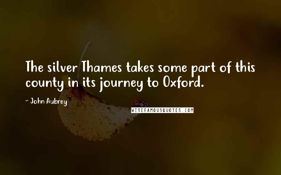 John Aubrey Quotes: The silver Thames takes some part of this county in its journey to Oxford.