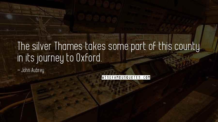 John Aubrey Quotes: The silver Thames takes some part of this county in its journey to Oxford.