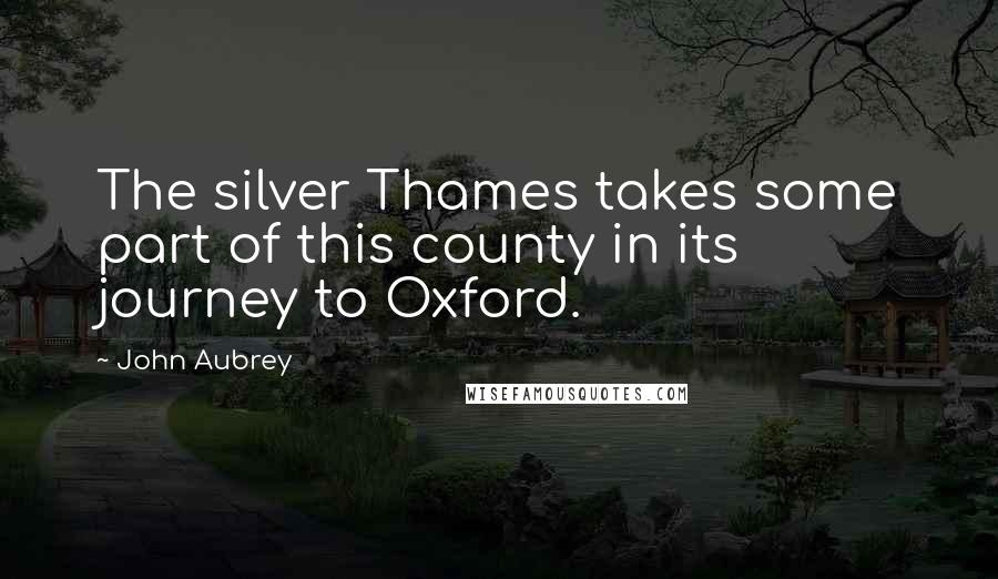 John Aubrey Quotes: The silver Thames takes some part of this county in its journey to Oxford.