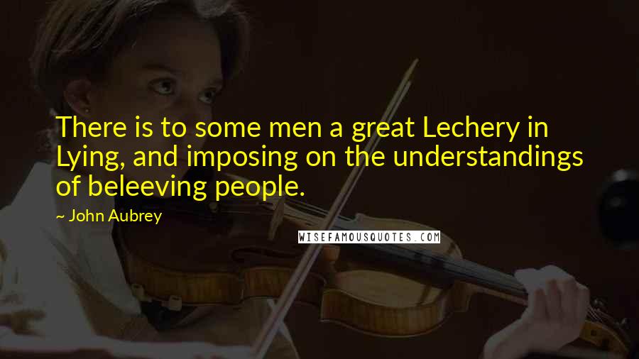 John Aubrey Quotes: There is to some men a great Lechery in Lying, and imposing on the understandings of beleeving people.