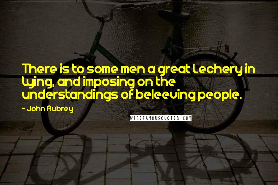 John Aubrey Quotes: There is to some men a great Lechery in Lying, and imposing on the understandings of beleeving people.