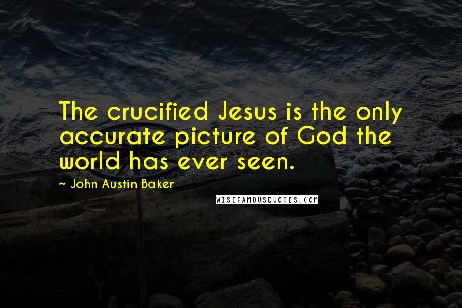 John Austin Baker Quotes: The crucified Jesus is the only accurate picture of God the world has ever seen.