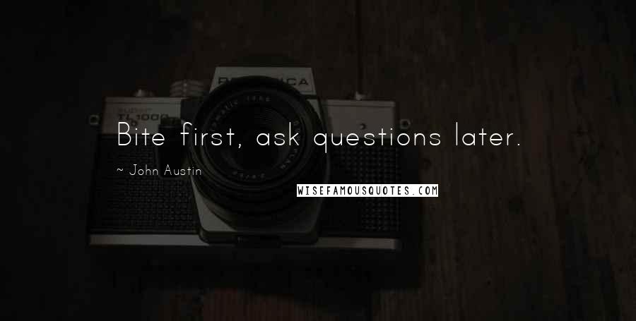John Austin Quotes: Bite first, ask questions later.