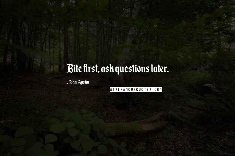 John Austin Quotes: Bite first, ask questions later.