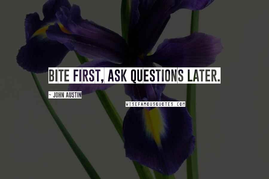John Austin Quotes: Bite first, ask questions later.