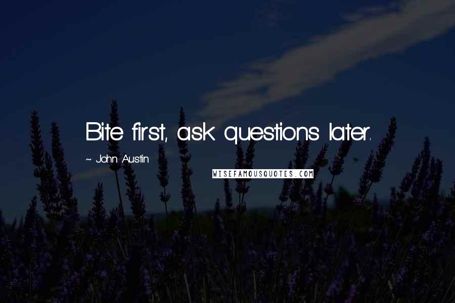 John Austin Quotes: Bite first, ask questions later.