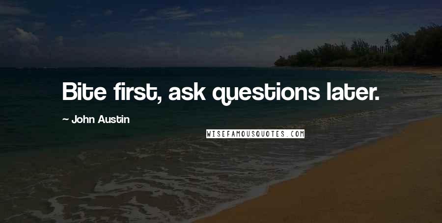 John Austin Quotes: Bite first, ask questions later.