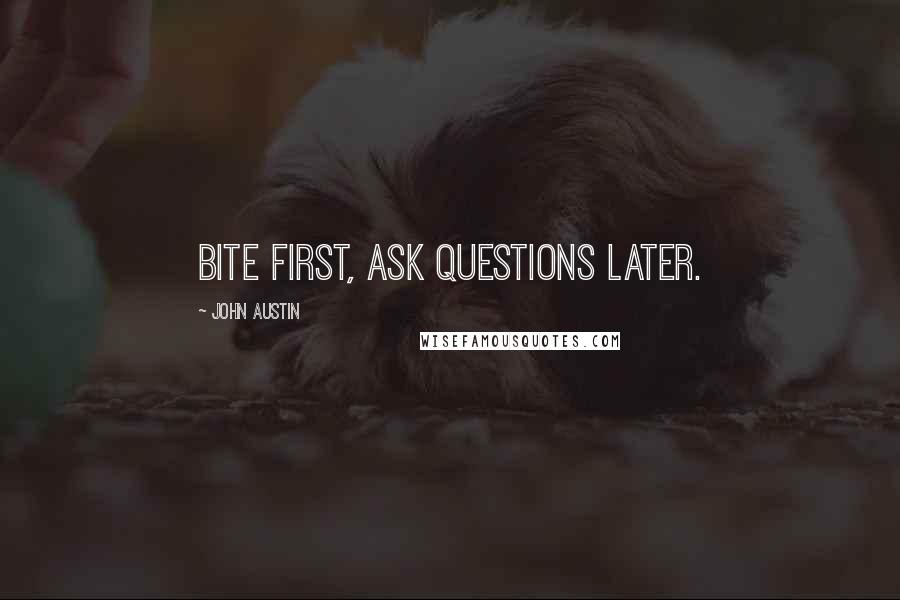 John Austin Quotes: Bite first, ask questions later.