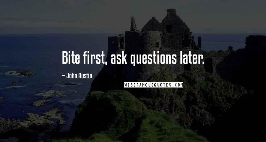 John Austin Quotes: Bite first, ask questions later.
