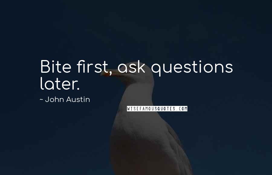 John Austin Quotes: Bite first, ask questions later.