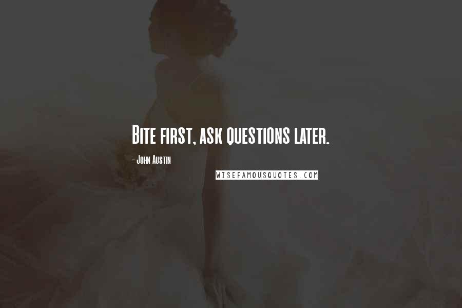 John Austin Quotes: Bite first, ask questions later.