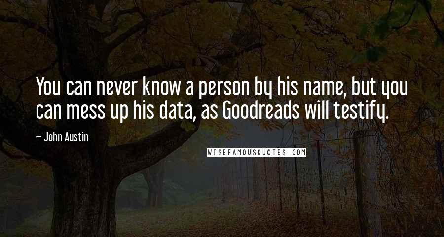 John Austin Quotes: You can never know a person by his name, but you can mess up his data, as Goodreads will testify.
