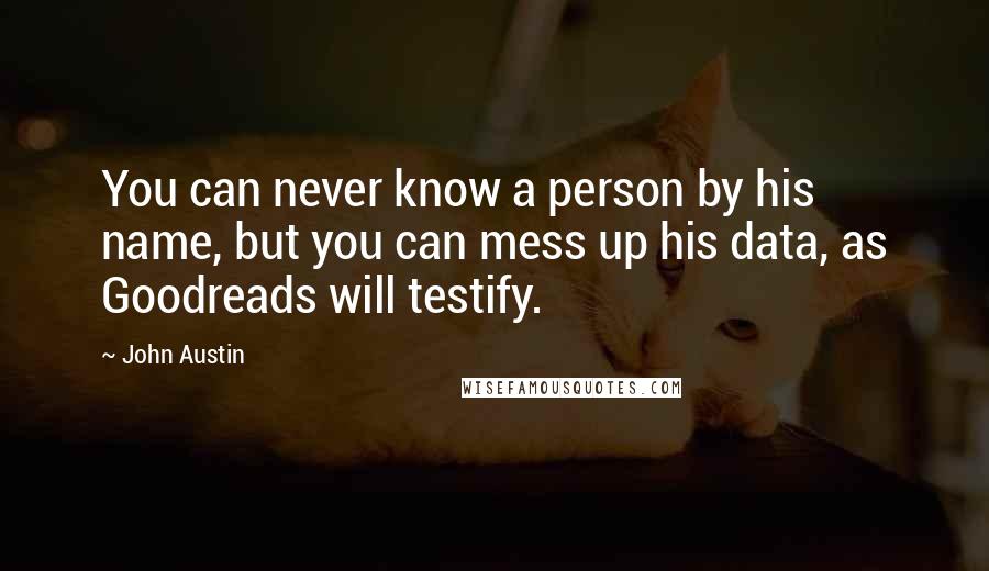 John Austin Quotes: You can never know a person by his name, but you can mess up his data, as Goodreads will testify.