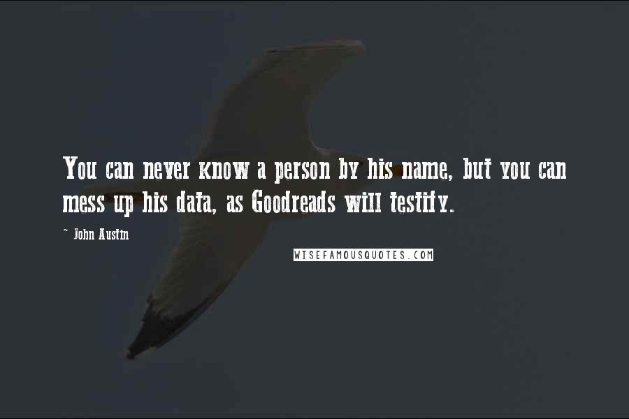 John Austin Quotes: You can never know a person by his name, but you can mess up his data, as Goodreads will testify.