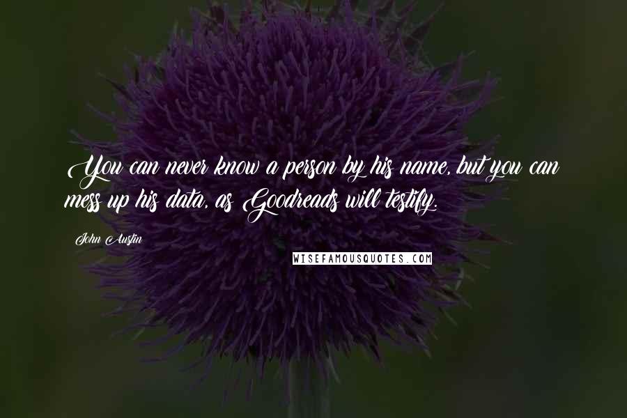 John Austin Quotes: You can never know a person by his name, but you can mess up his data, as Goodreads will testify.