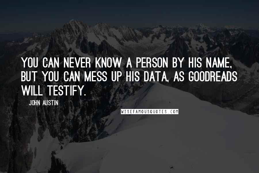 John Austin Quotes: You can never know a person by his name, but you can mess up his data, as Goodreads will testify.