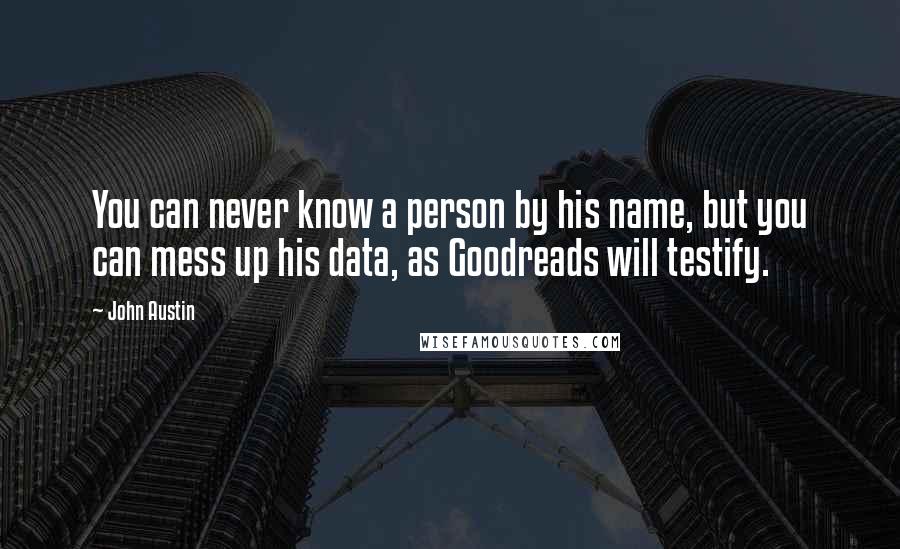 John Austin Quotes: You can never know a person by his name, but you can mess up his data, as Goodreads will testify.
