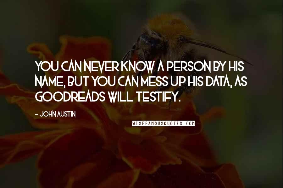 John Austin Quotes: You can never know a person by his name, but you can mess up his data, as Goodreads will testify.