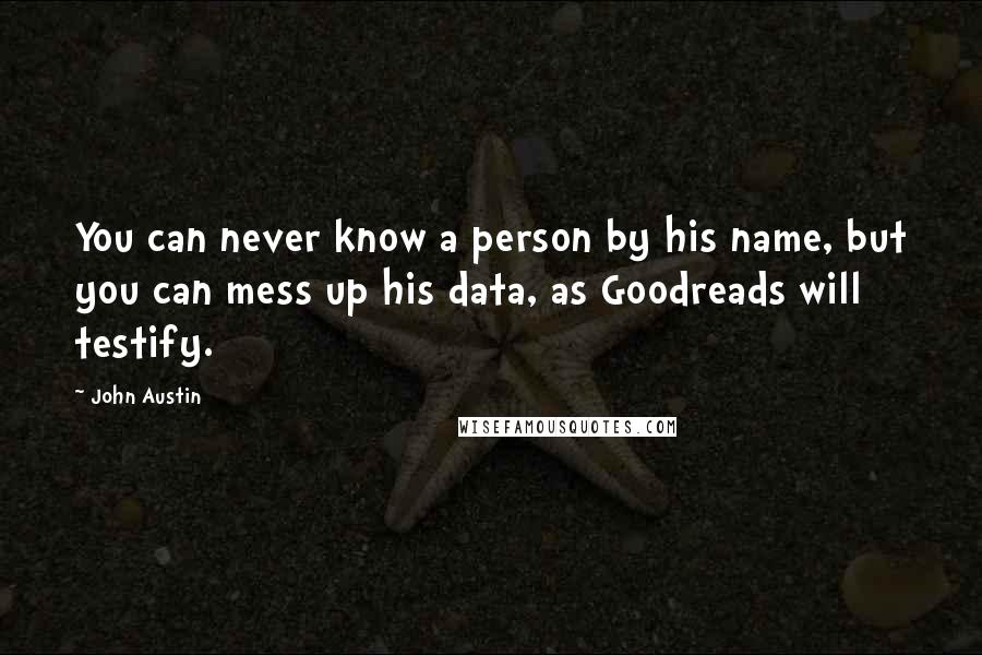 John Austin Quotes: You can never know a person by his name, but you can mess up his data, as Goodreads will testify.