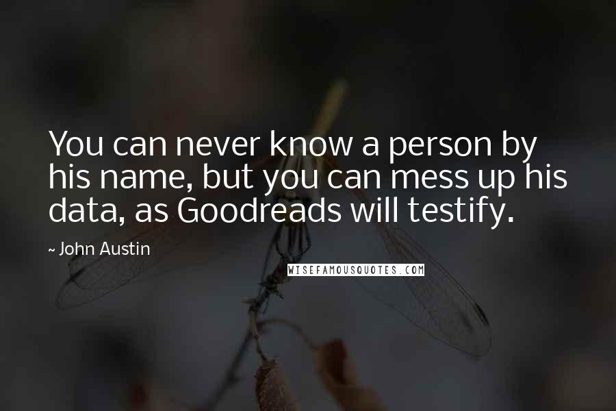 John Austin Quotes: You can never know a person by his name, but you can mess up his data, as Goodreads will testify.