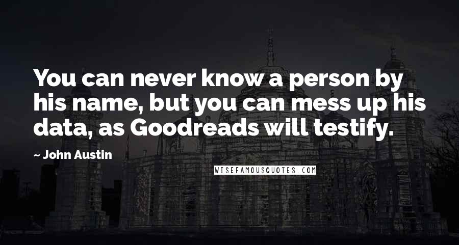John Austin Quotes: You can never know a person by his name, but you can mess up his data, as Goodreads will testify.
