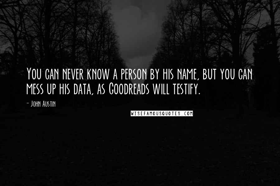 John Austin Quotes: You can never know a person by his name, but you can mess up his data, as Goodreads will testify.