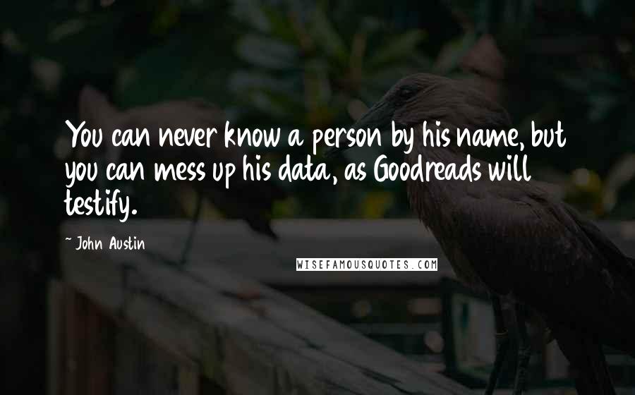 John Austin Quotes: You can never know a person by his name, but you can mess up his data, as Goodreads will testify.