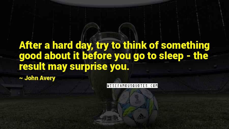 John Avery Quotes: After a hard day, try to think of something good about it before you go to sleep - the result may surprise you.