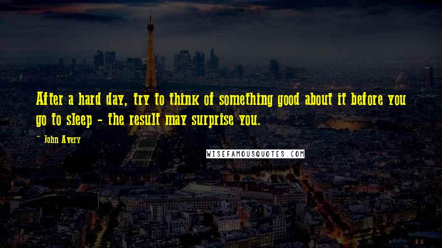 John Avery Quotes: After a hard day, try to think of something good about it before you go to sleep - the result may surprise you.