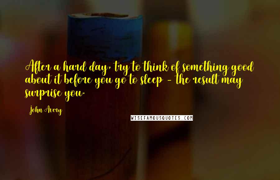 John Avery Quotes: After a hard day, try to think of something good about it before you go to sleep - the result may surprise you.