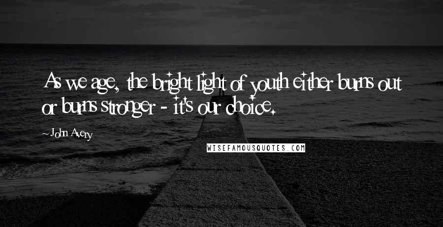 John Avery Quotes: As we age, the bright light of youth either burns out or burns stronger - it's our choice.
