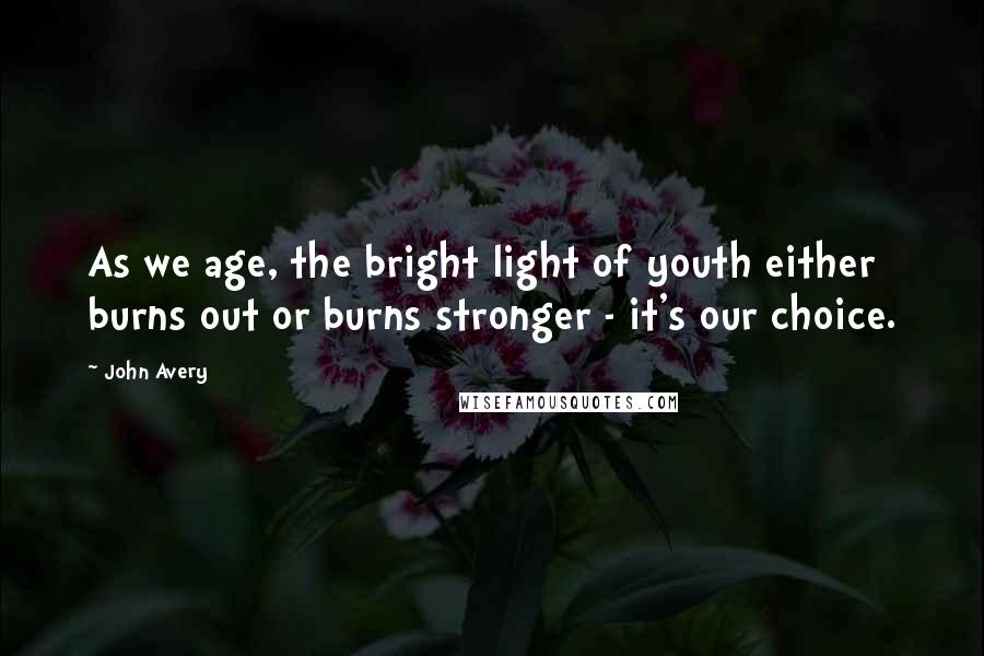 John Avery Quotes: As we age, the bright light of youth either burns out or burns stronger - it's our choice.