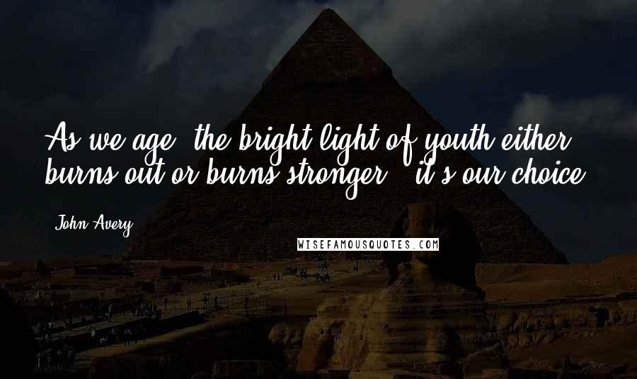 John Avery Quotes: As we age, the bright light of youth either burns out or burns stronger - it's our choice.