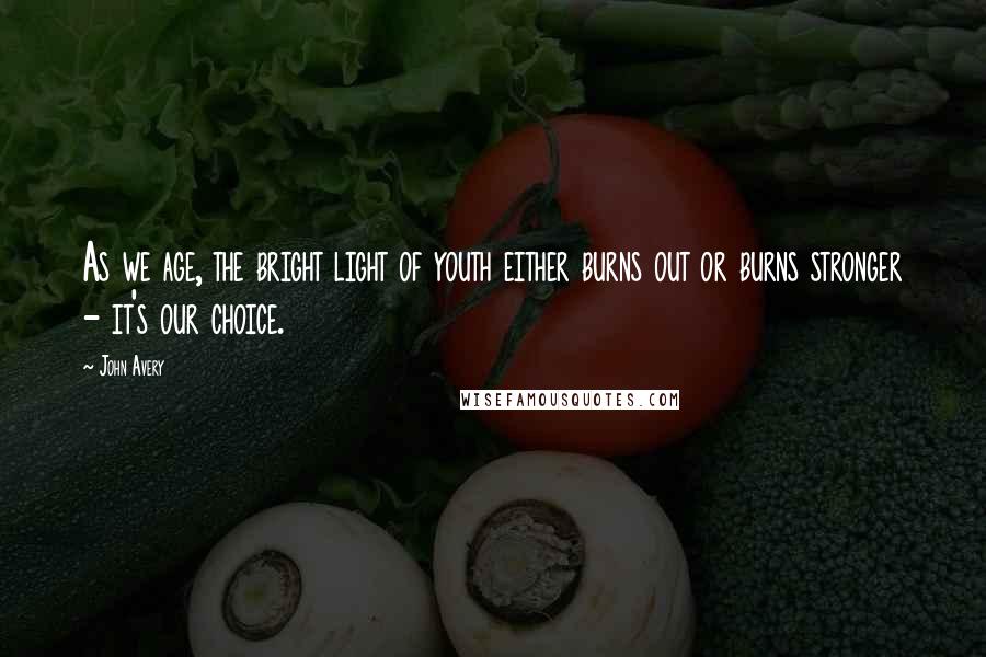 John Avery Quotes: As we age, the bright light of youth either burns out or burns stronger - it's our choice.