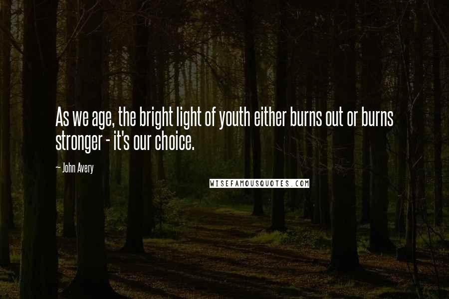 John Avery Quotes: As we age, the bright light of youth either burns out or burns stronger - it's our choice.