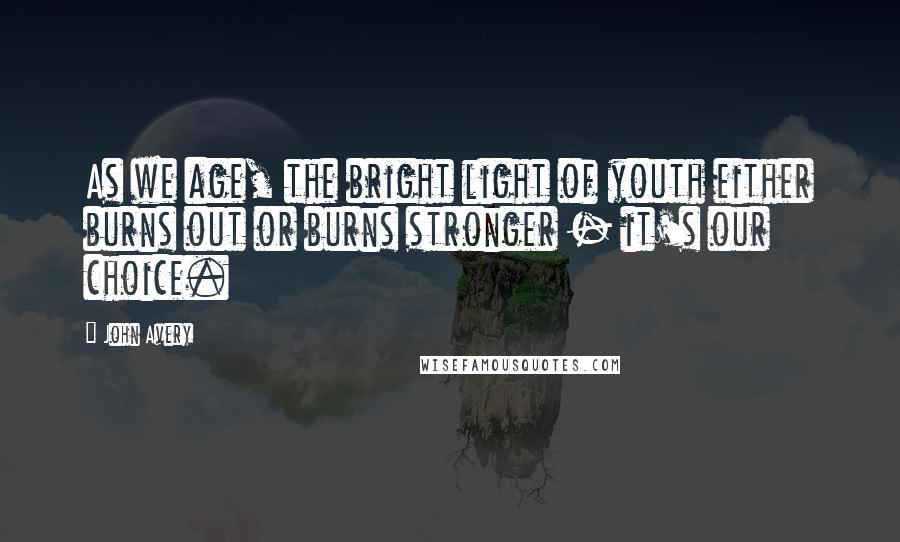 John Avery Quotes: As we age, the bright light of youth either burns out or burns stronger - it's our choice.