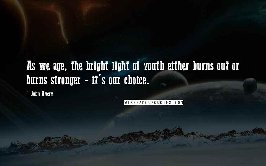 John Avery Quotes: As we age, the bright light of youth either burns out or burns stronger - it's our choice.