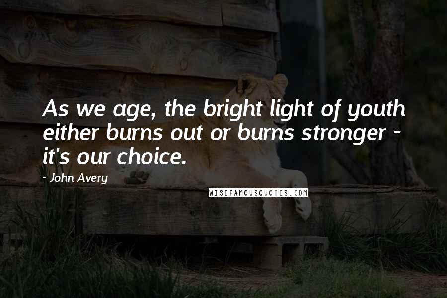John Avery Quotes: As we age, the bright light of youth either burns out or burns stronger - it's our choice.